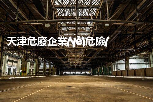 天津危廢企業(yè)危險(xiǎn)廢棄物的處理與安全：保護(hù)環(huán)境，守護(hù)未來(lái)！